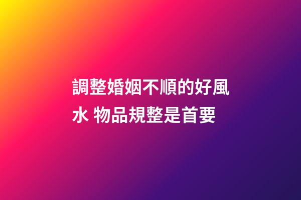 調整婚姻不順的好風水 物品規整是首要
